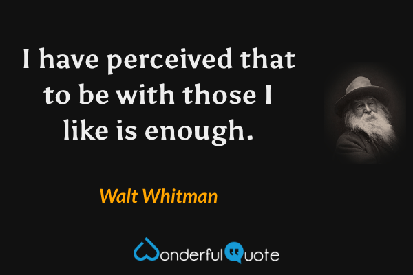 I have perceived that to be with those I like is enough. - Walt Whitman quote.