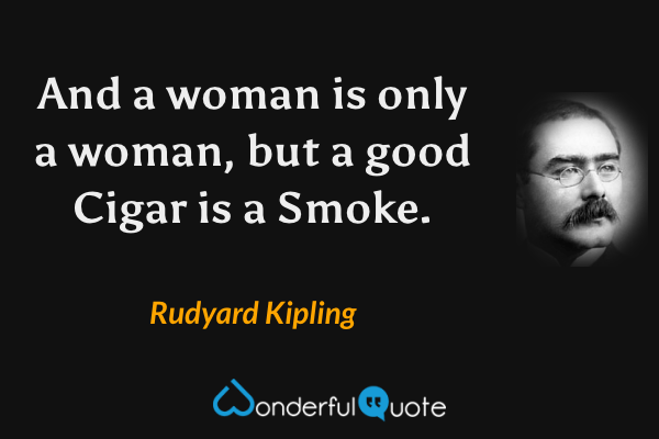 And a woman is only a woman, but a good Cigar is a Smoke. - Rudyard Kipling quote.