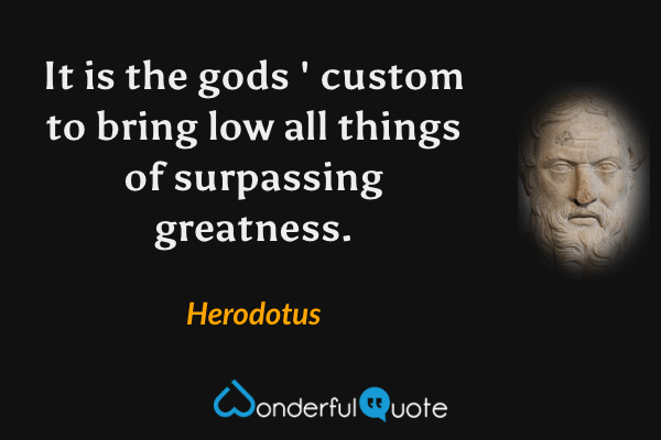 It is the gods ' custom to bring low all things of surpassing greatness. - Herodotus quote.
