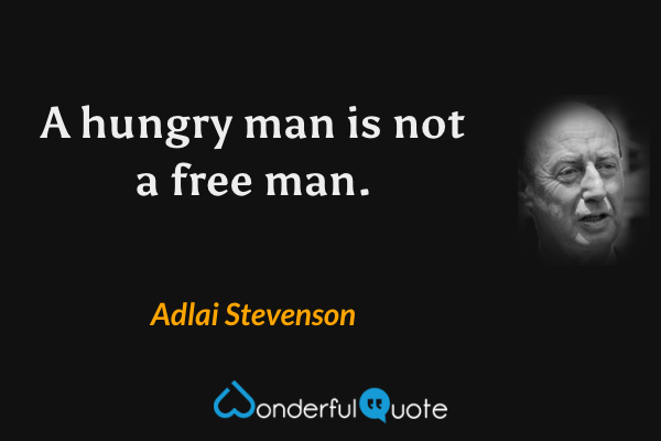 A hungry man is not a free man. - Adlai Stevenson quote.