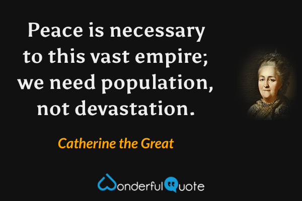 Peace is necessary to this vast empire; we need population, not devastation. - Catherine the Great quote.