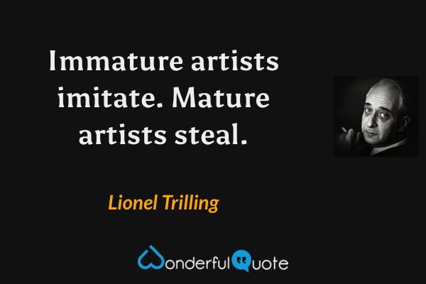 Immature artists imitate. Mature artists steal. - Lionel Trilling quote.