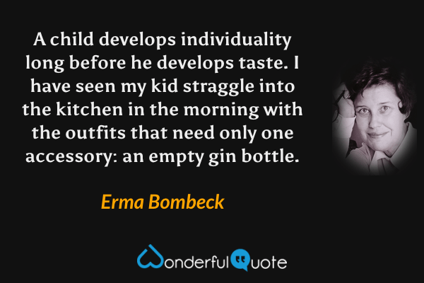 A child develops individuality long before he develops taste. I have seen my kid straggle into the kitchen in the morning with the outfits that need only one accessory: an empty gin bottle. - Erma Bombeck quote.