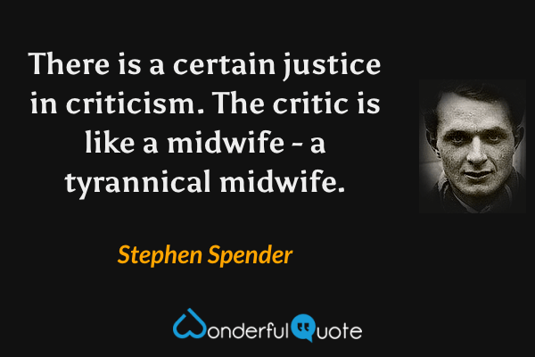 There is a certain justice in criticism. The critic is like a midwife - a tyrannical midwife. - Stephen Spender quote.