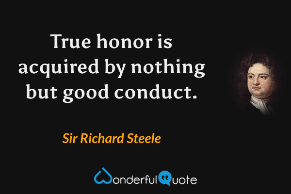 True honor is acquired by nothing but good conduct. - Sir Richard Steele quote.