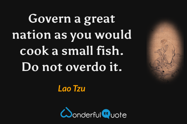Govern a great nation as you would cook a small fish. Do not overdo it. - Lao Tzu quote.