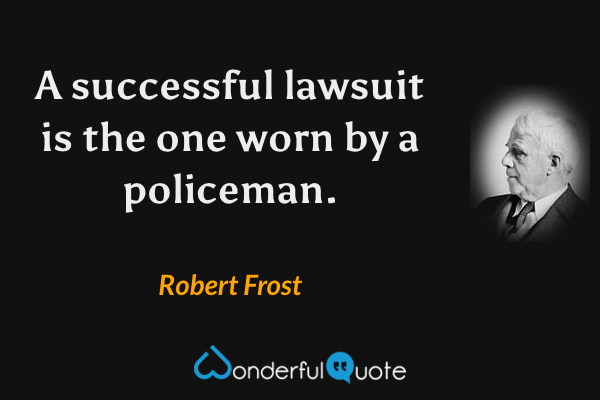 A successful lawsuit is the one worn by a policeman. - Robert Frost quote.