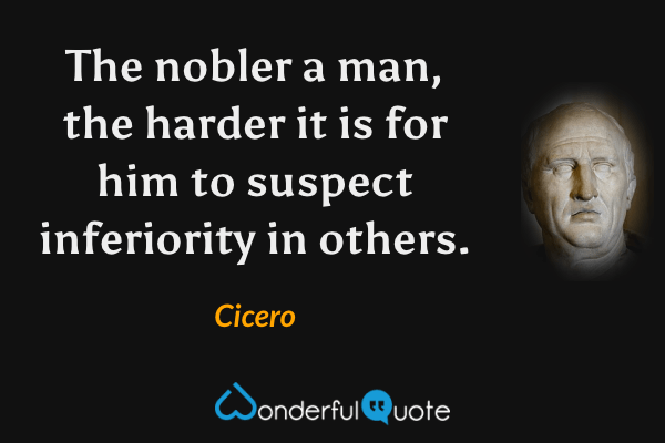 The nobler a man, the harder it is for him to suspect inferiority in others. - Cicero quote.