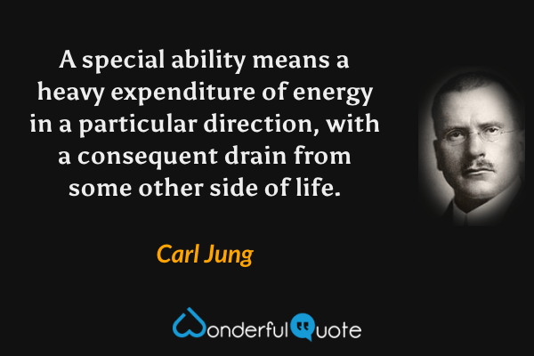 A special ability means a heavy expenditure of energy in a particular direction, with a consequent drain from some other side of life. - Carl Jung quote.