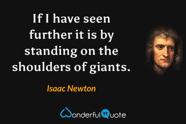 If I have seen further it is by standing on the shoulders of giants. - Isaac Newton quote.
