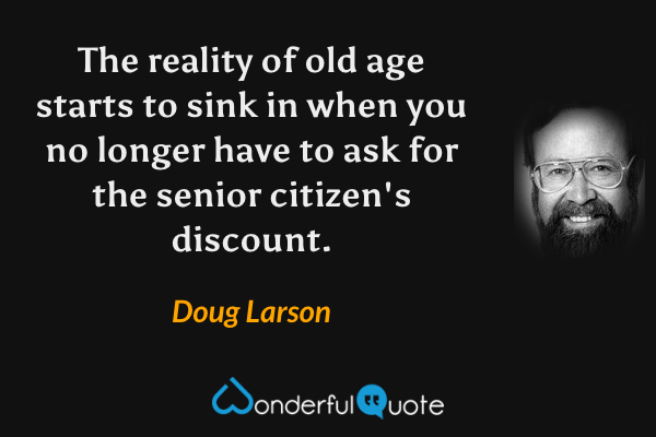 The reality of old age starts to sink in when you no longer have to ask for the senior citizen's discount. - Doug Larson quote.
