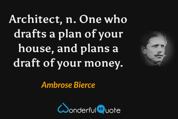 Architect, n.  One who drafts a plan of your house, and plans a draft of your money. - Ambrose Bierce quote.