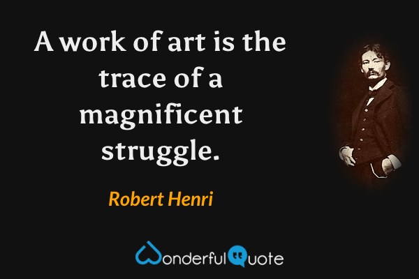 A work of art is the trace of a magnificent struggle. - Robert Henri quote.