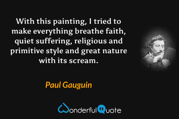 With this painting, I tried to make everything breathe faith, quiet suffering, religious and primitive style and great nature with its scream. - Paul Gauguin quote.