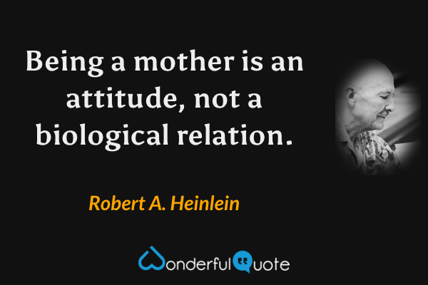 Being a mother is an attitude, not a biological relation. - Robert A. Heinlein quote.