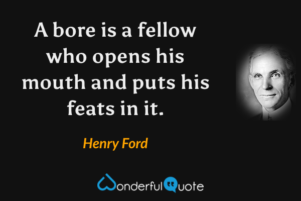 A bore is a fellow who opens his mouth and puts his feats in it. - Henry Ford quote.