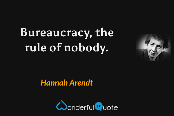 Bureaucracy, the rule of nobody. - Hannah Arendt quote.