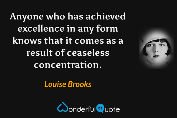 Anyone who has achieved excellence in any form knows that it comes as a result of ceaseless concentration. - Louise Brooks quote.