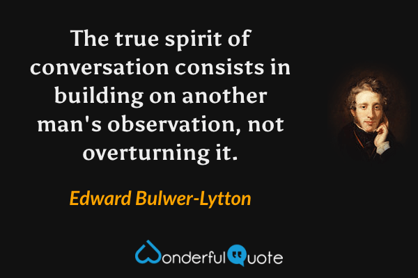 The true spirit of conversation consists in building on another man's observation, not overturning it. - Edward Bulwer-Lytton quote.