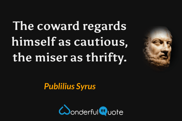 The coward regards himself as cautious, the miser as thrifty. - Publilius Syrus quote.