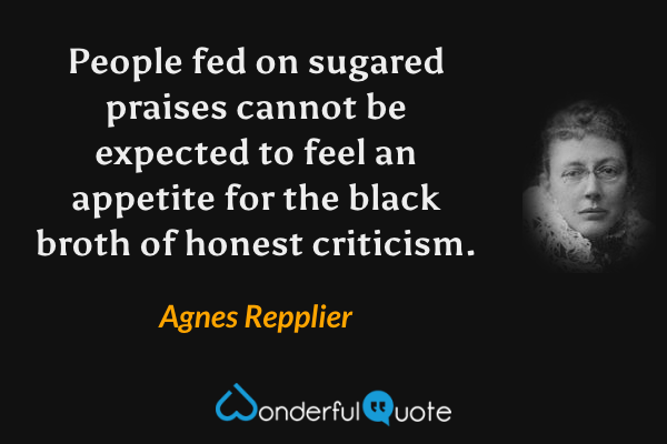 People fed on sugared praises cannot be expected to feel an appetite for the black broth of honest criticism. - Agnes Repplier quote.