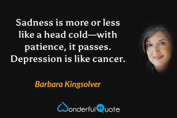 Sadness is more or less like a head cold—with patience, it passes.  Depression is like cancer. - Barbara Kingsolver quote.