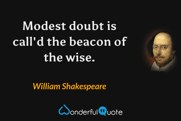 Modest doubt is call'd the beacon of the wise. - William Shakespeare quote.