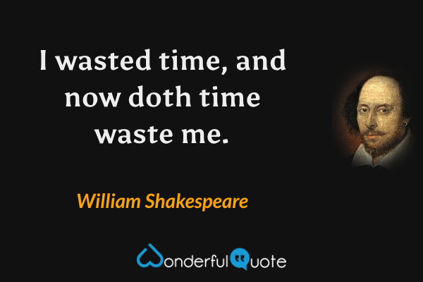 I wasted time, and now doth time waste me. - William Shakespeare quote.