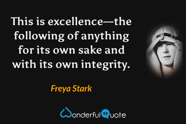This is excellence—the following of anything for its own sake and with its own integrity. - Freya Stark quote.