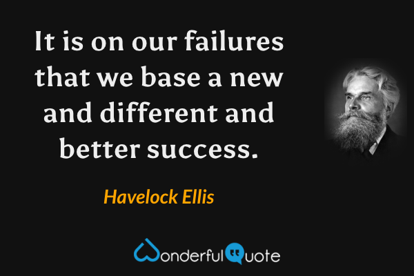 It is on our failures that we base a new and different and better success. - Havelock Ellis quote.
