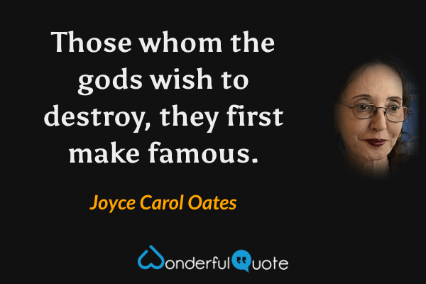 Those whom the gods wish to destroy, they first make famous. - Joyce Carol Oates quote.