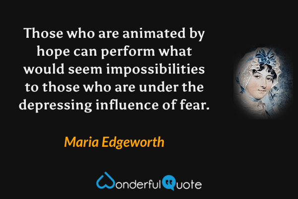 Those who are animated by hope can perform what would seem impossibilities to those who are under the depressing influence of fear. - Maria Edgeworth quote.