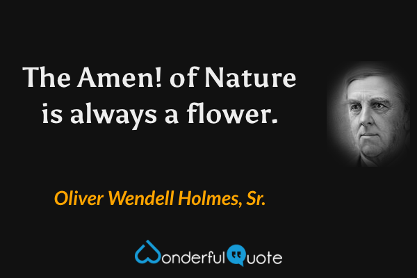 The Amen! of Nature is always a flower. - Oliver Wendell Holmes, Sr. quote.