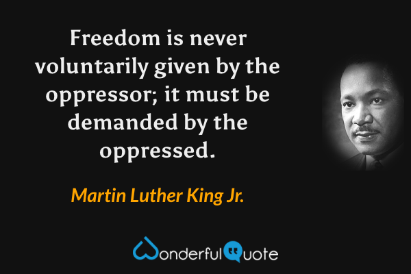 Freedom is never voluntarily given by the oppressor; it must be demanded by the oppressed. - Martin Luther King Jr. quote.