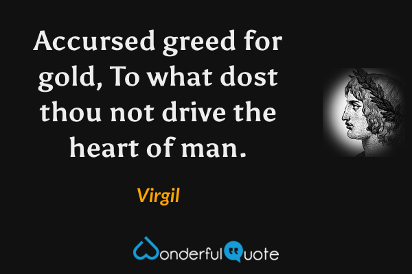 Accursed greed for gold,
To what dost thou not drive the heart of man. - Virgil quote.