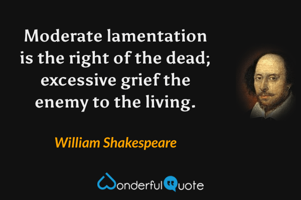 Moderate lamentation is the right of the dead; excessive grief the enemy to the living. - William Shakespeare quote.