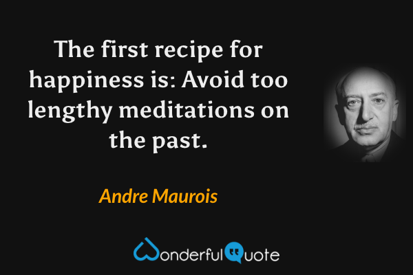 The first recipe for happiness is: Avoid too lengthy meditations on the past. - Andre Maurois quote.
