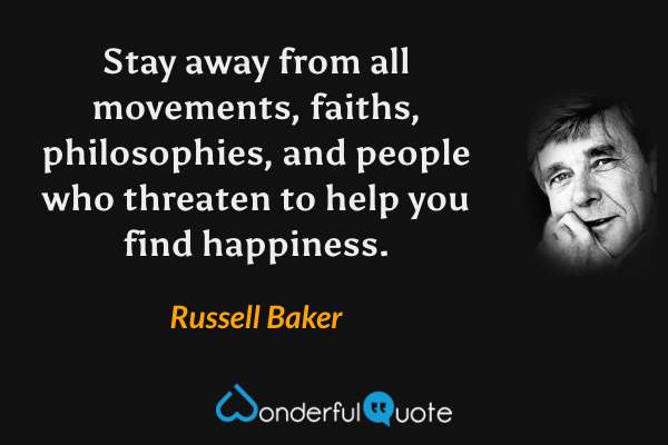 Stay away from all movements, faiths, philosophies, and people who threaten to help you find happiness. - Russell Baker quote.