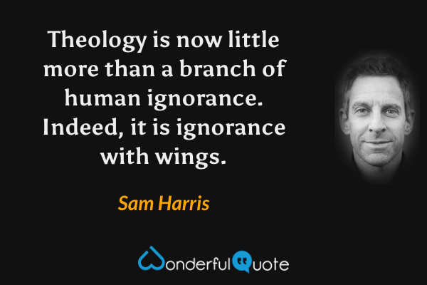 Theology is now little more than a branch of human ignorance.  Indeed, it is ignorance with wings. - Sam Harris quote.