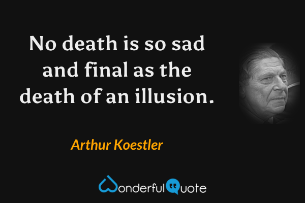 No death is so sad and final as the death of an illusion. - Arthur Koestler quote.