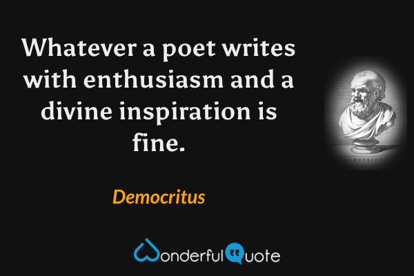 Whatever a poet writes with enthusiasm and a divine inspiration is fine. - Democritus quote.