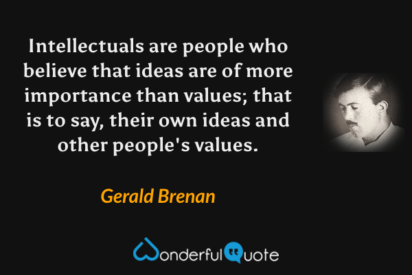 Intellectuals are people who believe that ideas are of more importance than values; that is to say, their own ideas and other people's values. - Gerald Brenan quote.