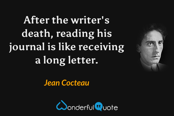After the writer's death, reading his journal is like receiving a long letter. - Jean Cocteau quote.