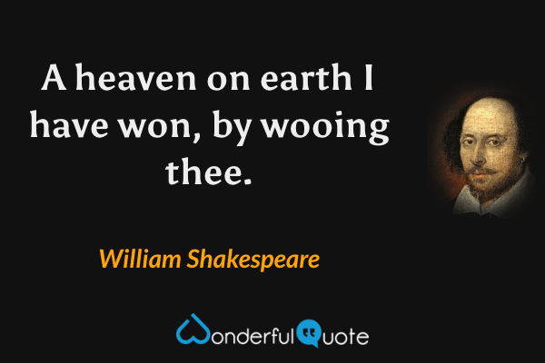 A heaven on earth I have won, by wooing thee. - William Shakespeare quote.
