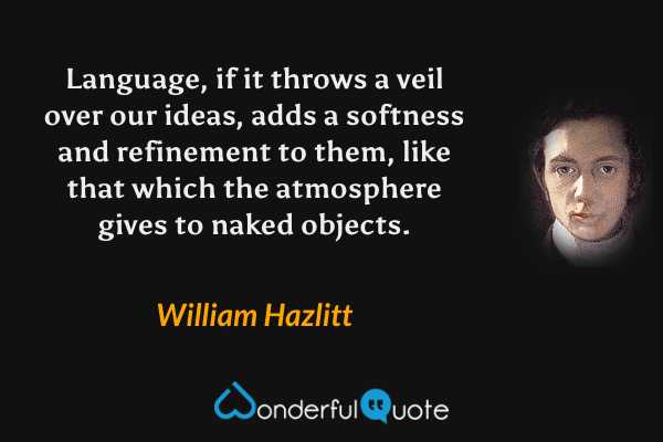 Language, if it throws a veil over our ideas, adds a softness and refinement to them, like that which the atmosphere gives to naked objects. - William Hazlitt quote.
