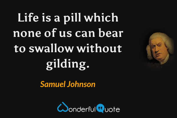 Life is a pill which none of us can bear to swallow without gilding. - Samuel Johnson quote.