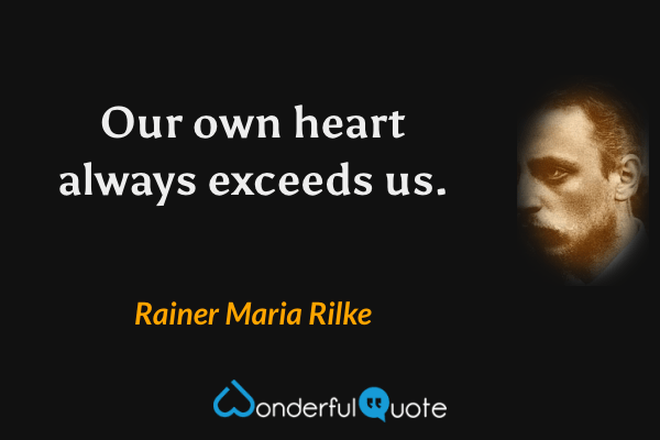 Our own heart always exceeds us. - Rainer Maria Rilke quote.