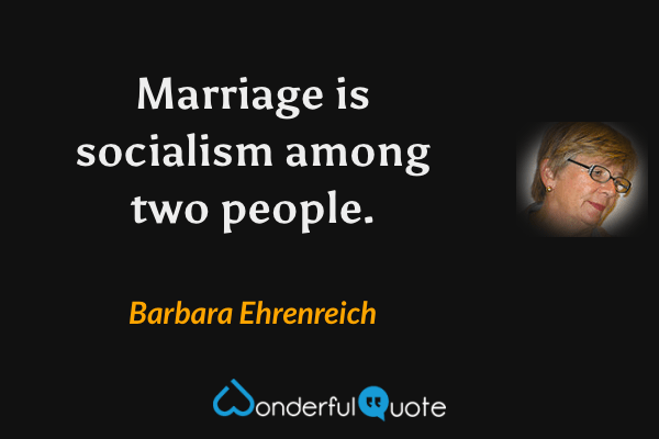 Marriage is socialism among two people. - Barbara Ehrenreich quote.