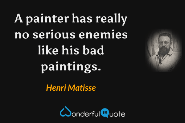 A painter has really no serious enemies like his bad paintings. - Henri Matisse quote.