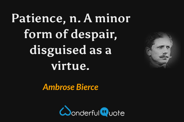 Patience, n. A minor form of despair, disguised as a virtue. - Ambrose Bierce quote.
